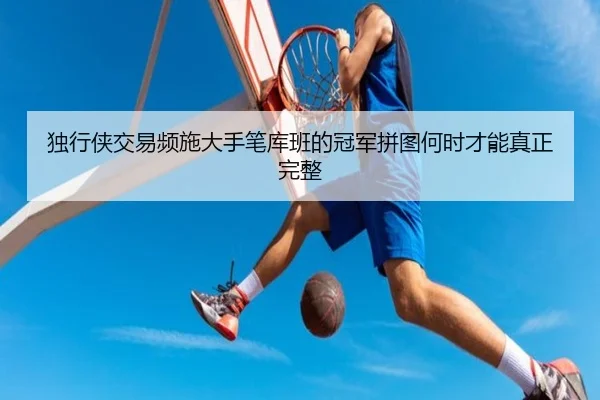 独行侠交易频施大手笔库班的冠军拼图何时才能真正完整