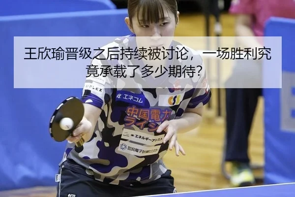 王欣瑜晋级之后持续被讨论，一场胜利究竟承载了多少期待？